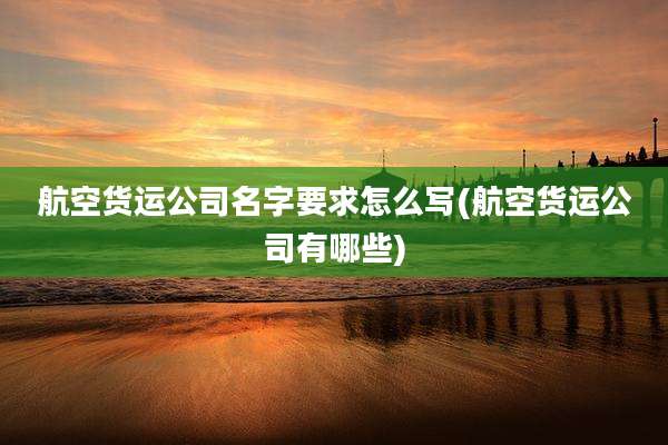 航空货运公司名字要求怎么写(航空货运公司有哪些)