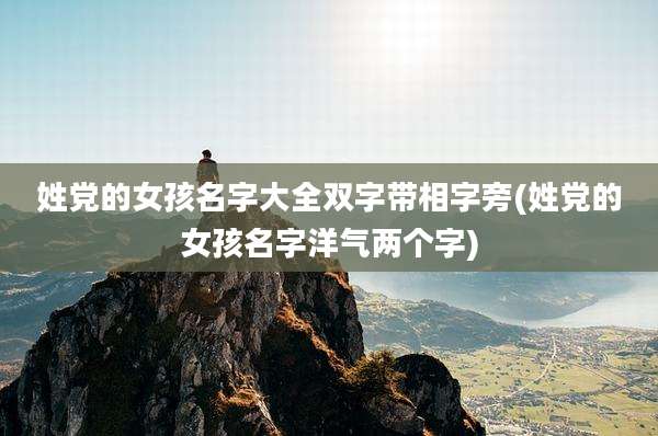 姓党的女孩名字大全双字带相字旁(姓党的女孩名字洋气两个字)