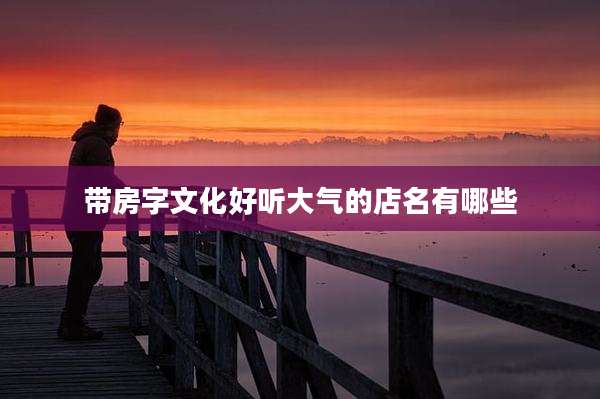 带房字文化好听大气的店名有哪些