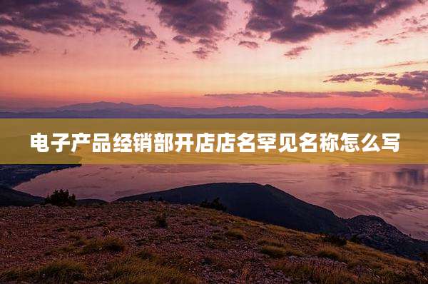 电子产品经销部开店店名罕见名称怎么写