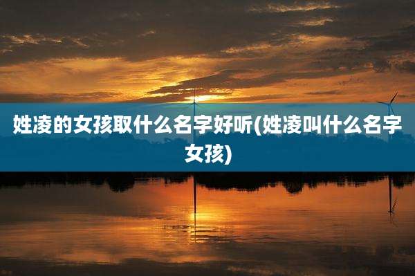 姓凌的女孩取什么名字好听(姓凌叫什么名字女孩)