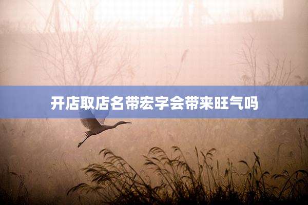 开店取店名带宏字会带来旺气吗