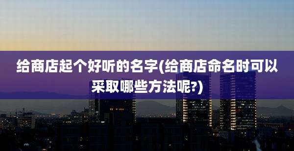 给商店起个好听的名字(给商店命名时可以采取哪些方法呢?)
