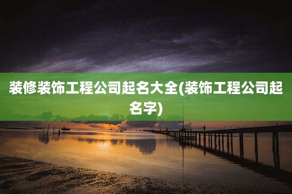 装修装饰工程公司起名大全(装饰工程公司起名字)