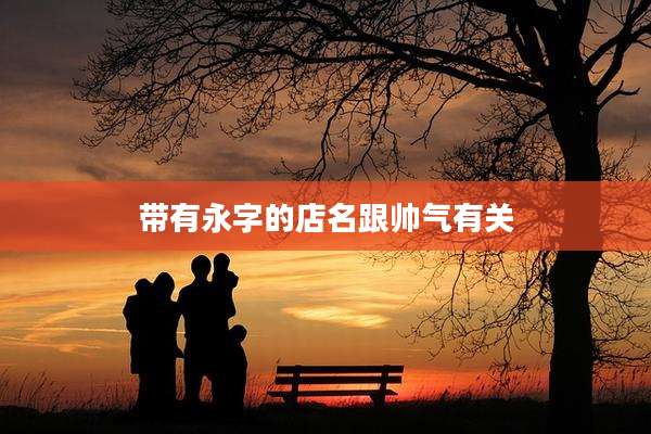带有永字的店名跟帅气有关