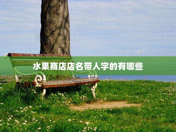 水果商店店名带人字的有哪些
