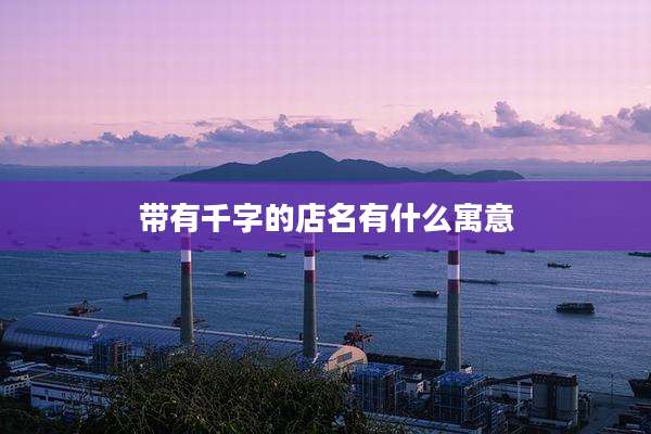 带有千字的店名有什么寓意