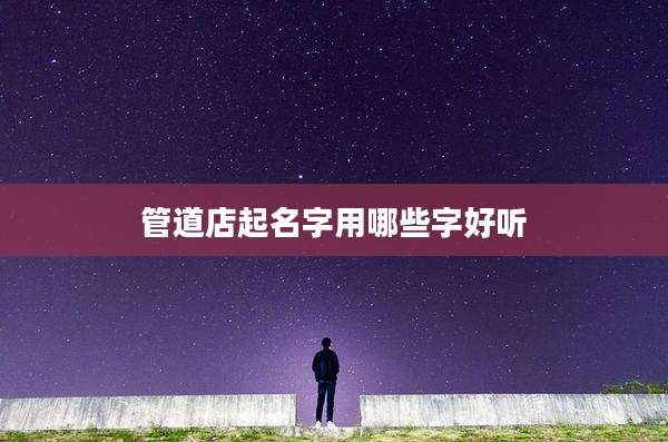 管道店起名字用哪些字好听