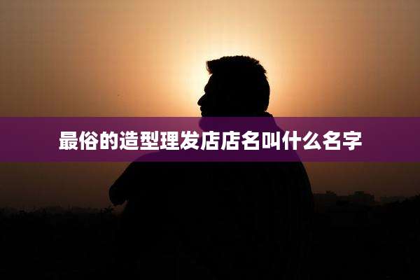 最俗的造型理发店店名叫什么名字