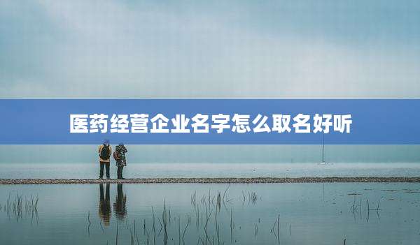 医药经营企业名字怎么取名好听
