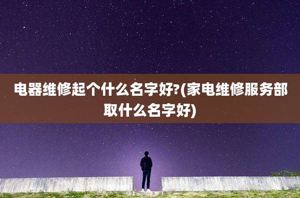 电器维修起个什么名字好?(家电维修服务部取什么名字好)