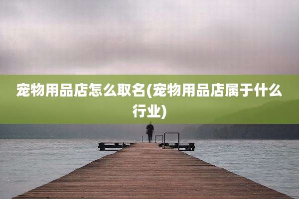 宠物用品店怎么取名(宠物用品店属于什么行业)