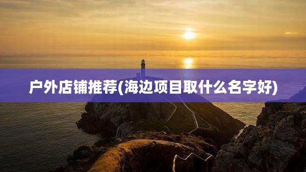 户外店铺推荐(海边项目取什么名字好)