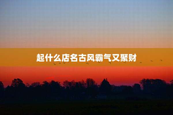 起什么店名古风霸气又聚财