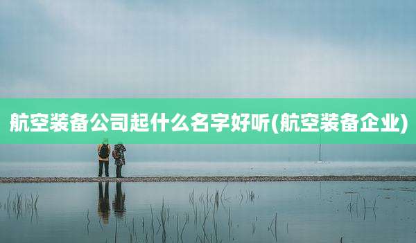 航空装备公司起什么名字好听(航空装备企业)