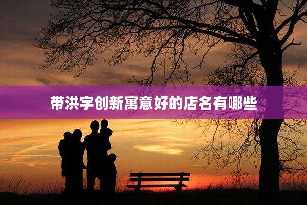 带洪字创新寓意好的店名有哪些