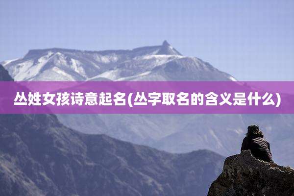 丛姓女孩诗意起名(丛字取名的含义是什么)