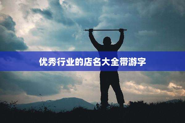 优秀行业的店名大全带游字