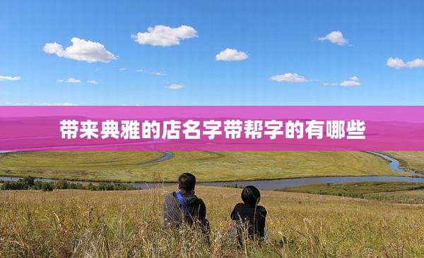 带来典雅的店名字带帮字的有哪些