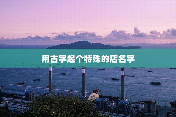 用古字起个特殊的店名字