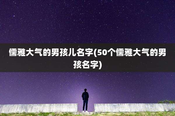 儒雅大气的男孩儿名字(50个儒雅大气的男孩名字)
