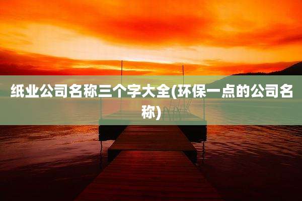 纸业公司名称三个字大全(环保一点的公司名称)