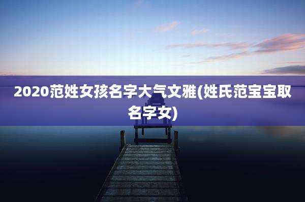2020范姓女孩名字大气文雅(姓氏范宝宝取名字女)