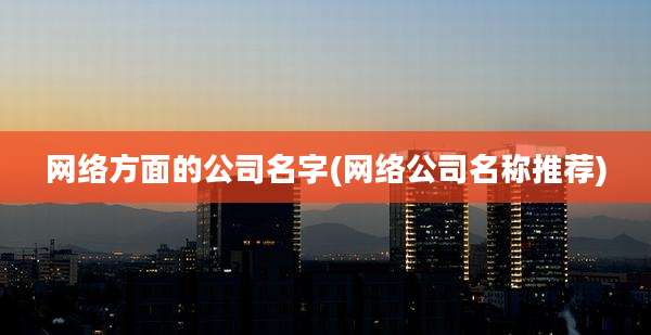 网络方面的公司名字(网络公司名称推荐)