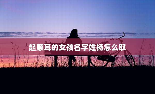 起顺耳的女孩名字姓杨怎么取