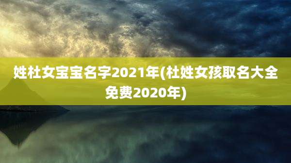 姓杜女宝宝名字2021年(杜姓女孩取名大全免费2020年)