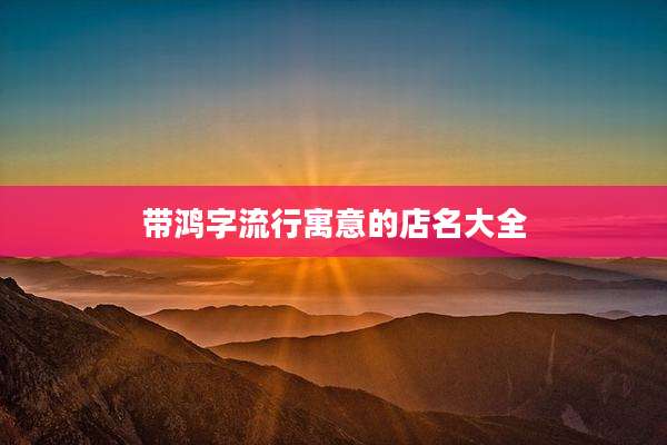 带鸿字流行寓意的店名大全
