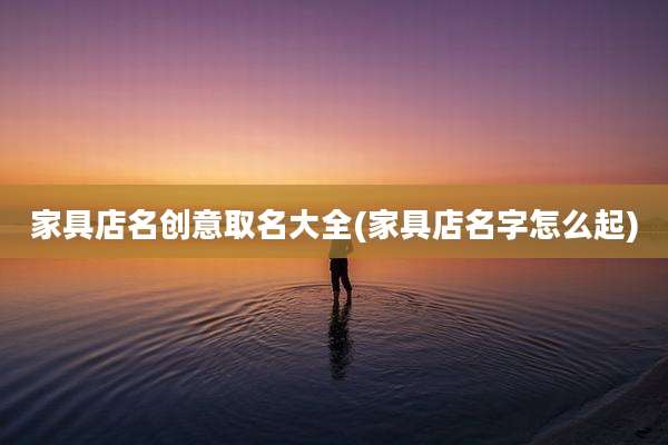 家具店名创意取名大全(家具店名字怎么起)
