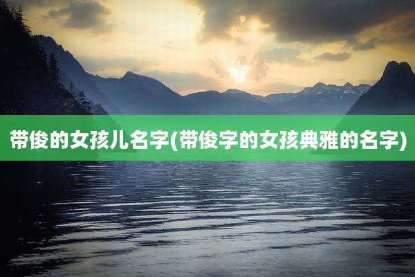 带俊的女孩儿名字(带俊字的女孩典雅的名字)