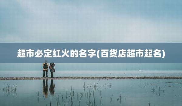 超市必定红火的名字(百货店超市起名)