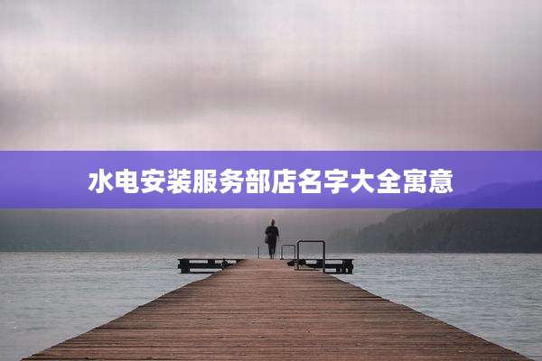 水电安装服务部店名字大全寓意