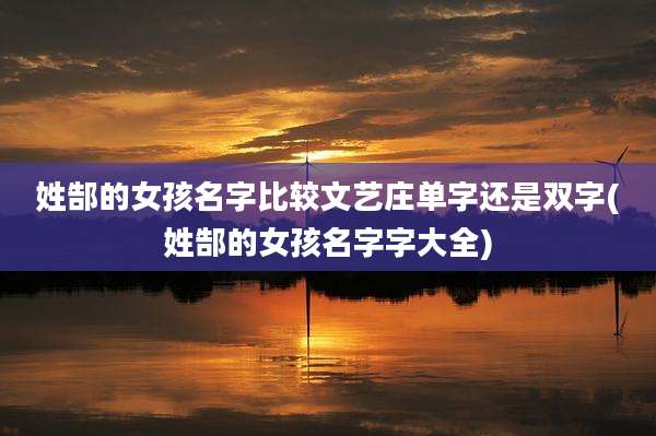 姓郜的女孩名字比较文艺庄单字还是双字(姓郜的女孩名字字大全)