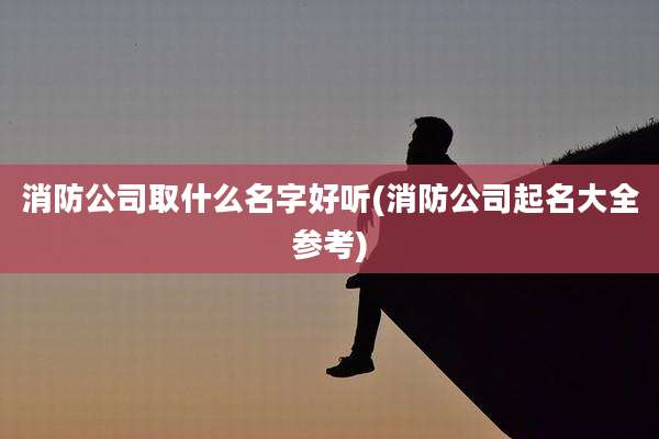 消防公司取什么名字好听(消防公司起名大全参考)