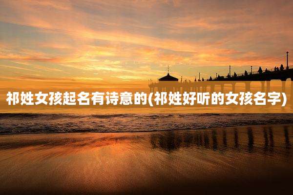 祁姓女孩起名有诗意的(祁姓好听的女孩名字)