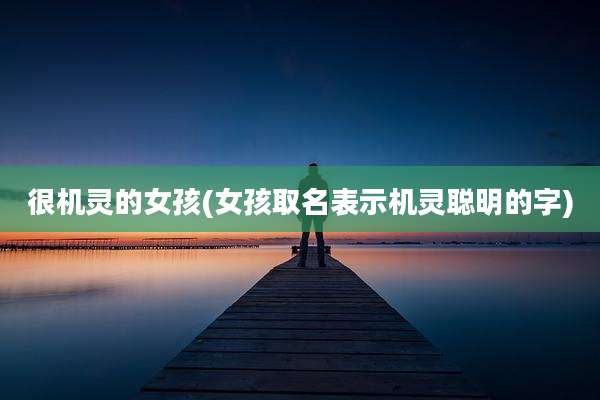 很机灵的女孩(女孩取名表示机灵聪明的字)