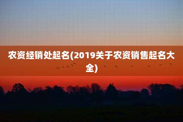农资经销处起名(2019关于农资销售起名大全)
