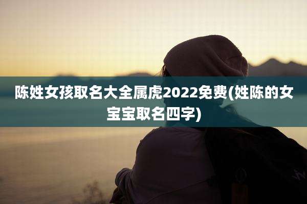 陈姓女孩取名大全属虎2022免费(姓陈的女宝宝取名四字)