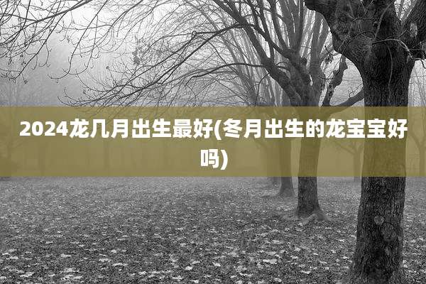 2024龙几月出生最好(冬月出生的龙宝宝好吗)
