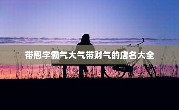 带恩字霸气大气带财气的店名大全