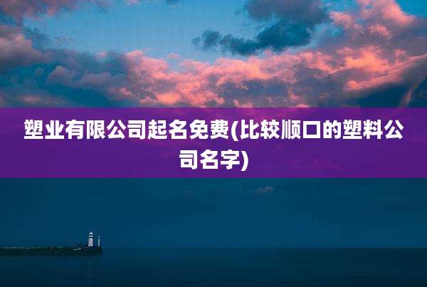塑业有限公司起名免费(比较顺口的塑料公司名字)