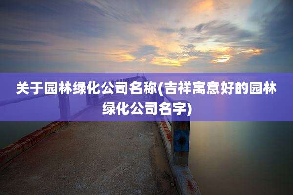 关于园林绿化公司名称(吉祥寓意好的园林绿化公司名字)