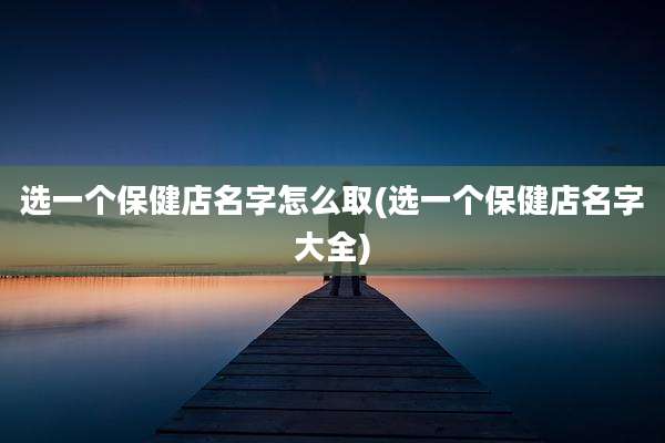 选一个保健店名字怎么取(选一个保健店名字大全)