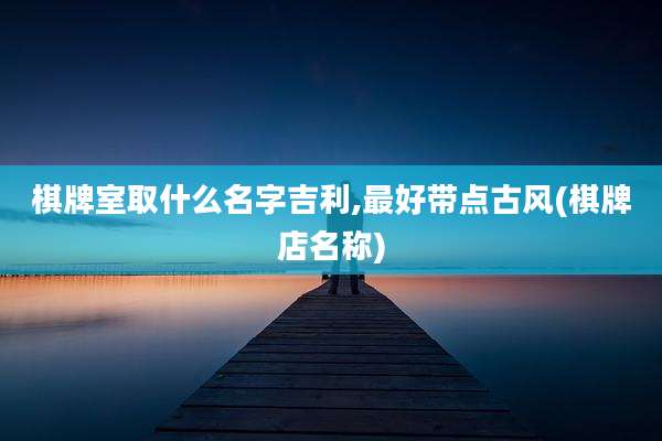 棋牌室取什么名字吉利,最好带点古风(棋牌店名称)