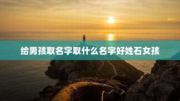 给男孩取名字取什么名字好姓石女孩