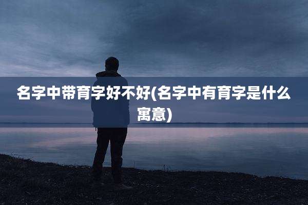名字中带育字好不好(名字中有育字是什么寓意)