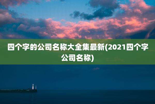 四个字的公司名称大全集最新(2021四个字公司名称)